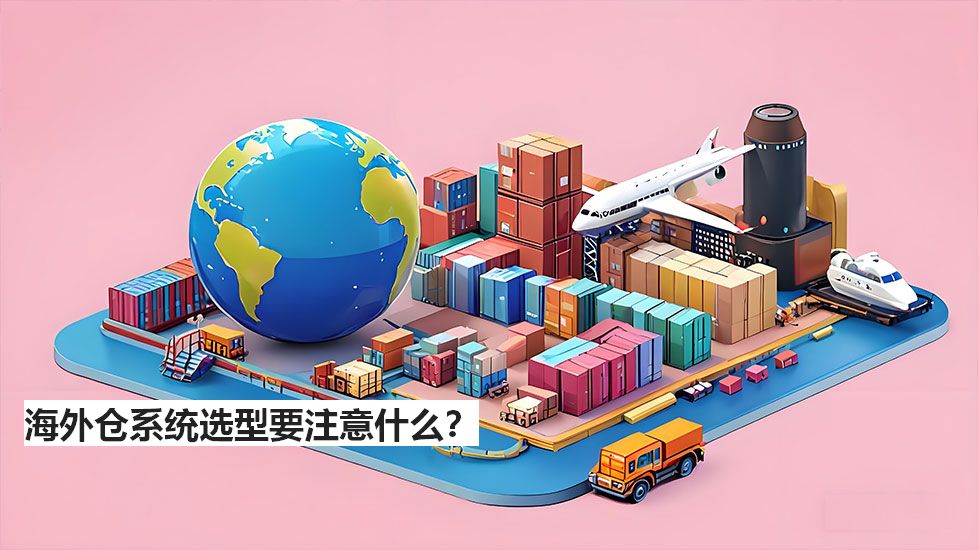 海外倉系統(tǒng)選型要注意什么？