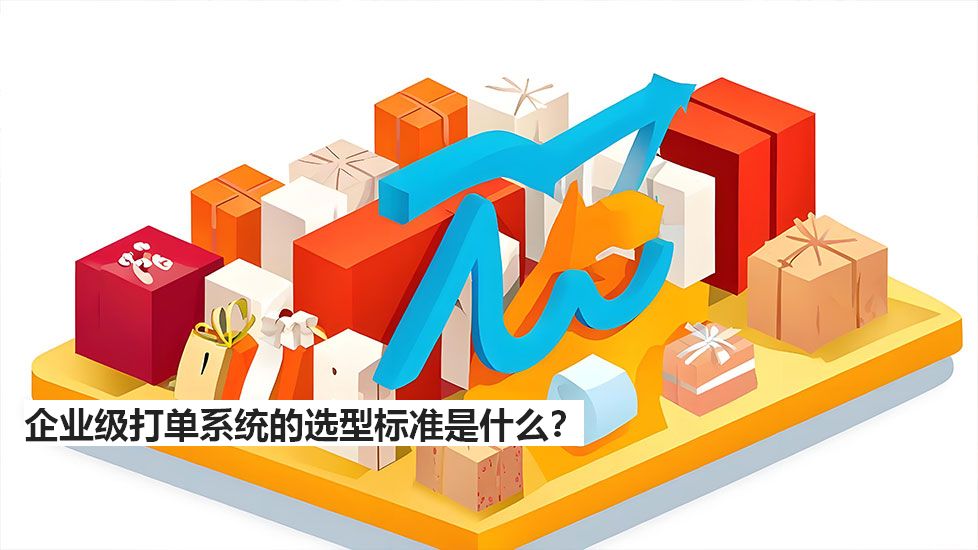 企業(yè)級打單系統(tǒng)的選型標(biāo)準(zhǔn)是什么？